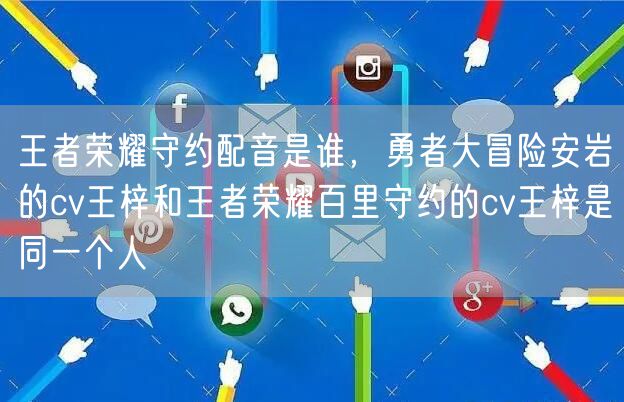 王者荣耀守约配音是谁，勇者大冒险安岩的cv王梓和王者荣耀百里守约的cv王梓是同一个人