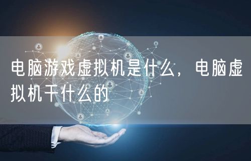 电脑游戏虚拟机是什么，电脑虚拟机干什么的