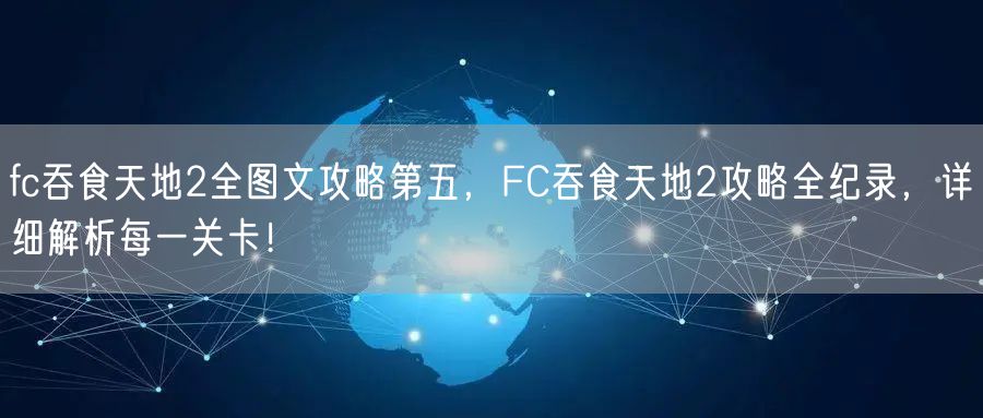 fc吞食天地2全图文攻略第五，FC吞食天地2攻略全纪录，详细解析每一关卡！