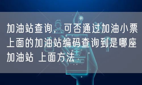 加油站查询，可否通过加油小票上面的加油站编码查询到是哪座加油站 上面方法