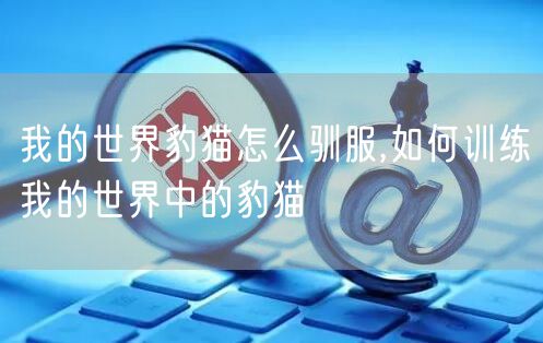 我的世界豹猫怎么驯服,如何训练我的世界中的豹猫