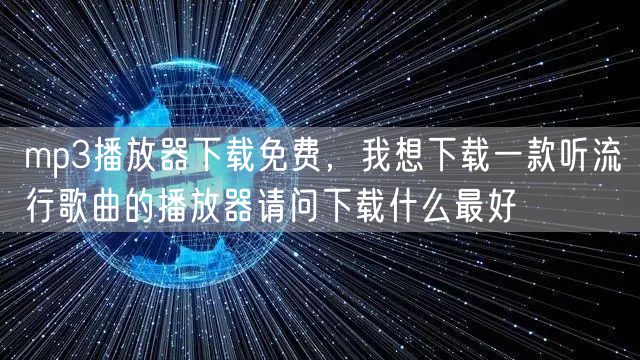 mp3播放器下载免费，我想下载一款听流行歌曲的播放器请问下载什么最好