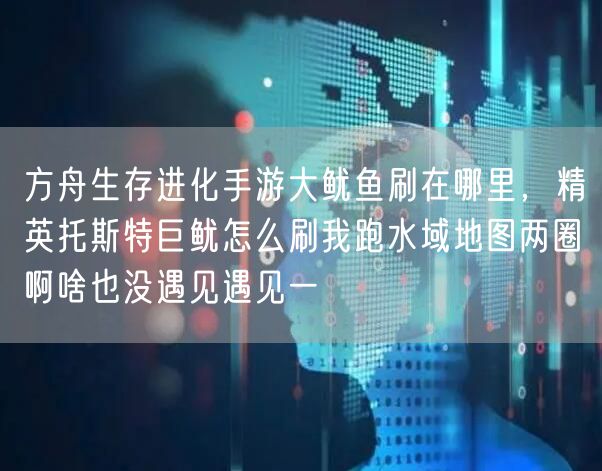 方舟生存进化手游大鱿鱼刷在哪里,精英托斯特巨鱿怎么刷我跑水域地图两圈啊啥也没遇见遇见一
