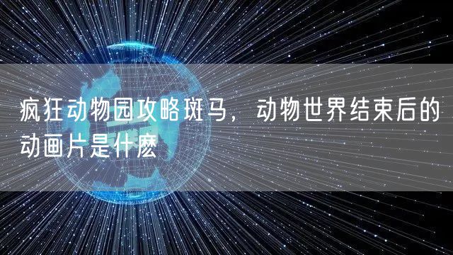 疯狂动物园攻略斑马，动物世界结束后的动画片是什麽