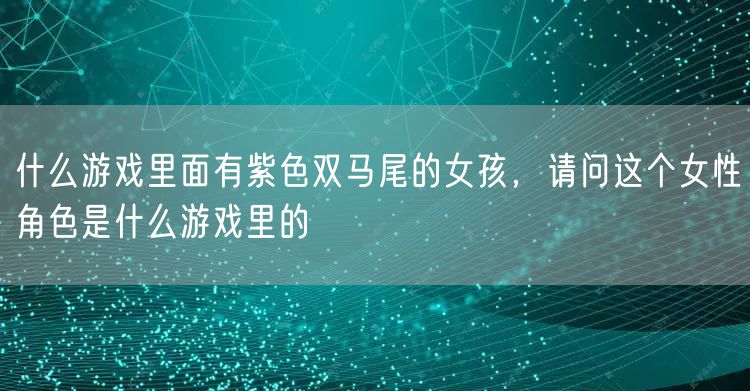 什么游戏里面有紫色双马尾的女孩，请问这个女性角色是什么游戏里的