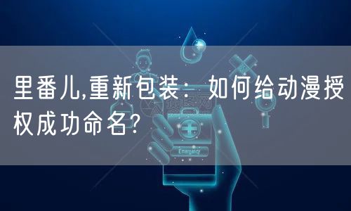 里番儿,重新包装：如何给动漫授权成功命名？