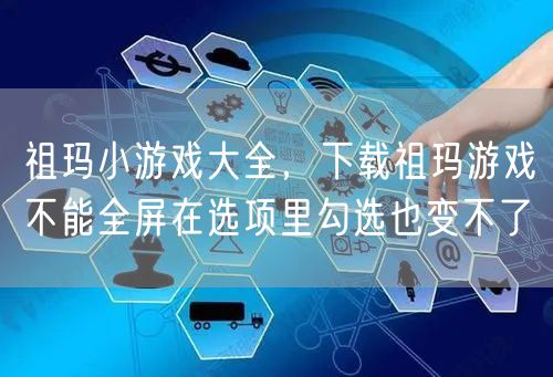 祖玛小游戏大全，下载祖玛游戏不能全屏在选项里勾选也变不了