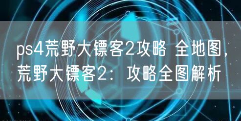 ps4荒野大镖客2攻略 全地图,荒野大镖客2:攻略全图解析