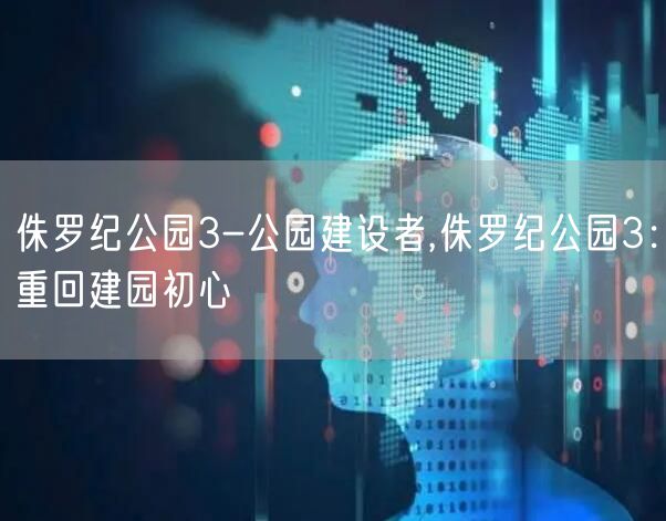 侏罗纪公园3-公园建设者,侏罗纪公园3：重回建园初心
