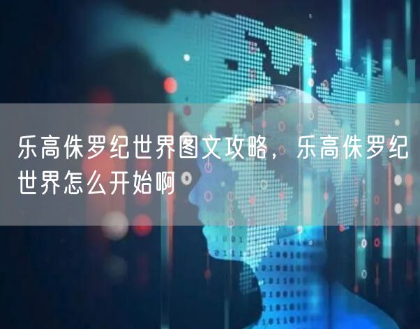 乐高侏罗纪世界图文攻略，乐高侏罗纪世界怎么开始啊