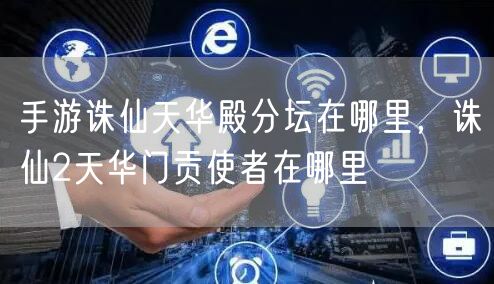 手游诛仙天华殿分坛在哪里,诛仙2天华门贡使者在哪里