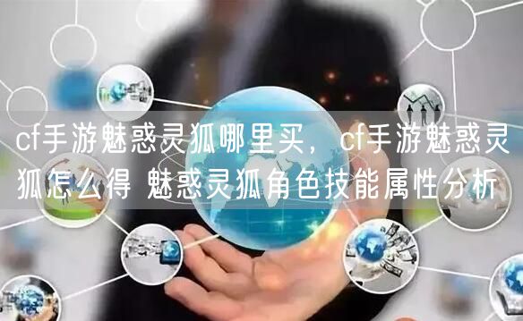 cf手游魅惑灵狐哪里买，cf手游魅惑灵狐怎么得 魅惑灵狐角色技能属性分析