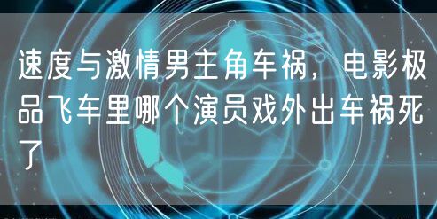 速度与激情男主角车祸，电影极品飞车里哪个演员戏外出车祸死了