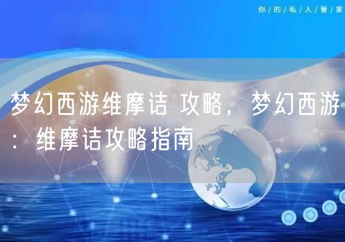 梦幻西游维摩诘 攻略,梦幻西游:维摩诘攻略指南