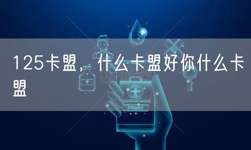 125卡盟,什么卡盟好你什么卡盟