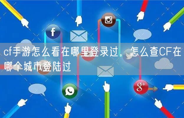 cf手游怎么看在哪里登录过，怎么查CF在哪个城市登陆过