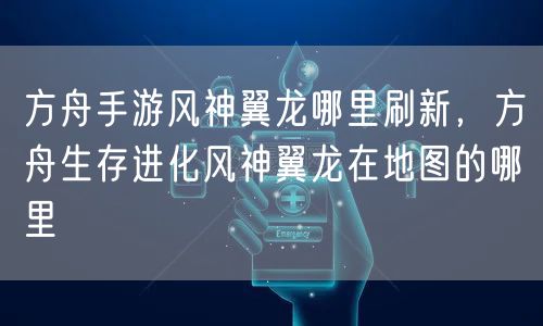 方舟手游风神翼龙哪里刷新，方舟生存进化风神翼龙在地图的哪里