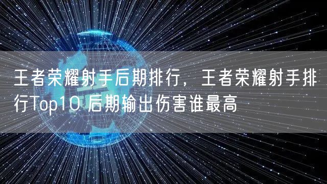 王者荣耀射手后期排行,王者荣耀射手排行Top10 后期输出伤害谁最高
