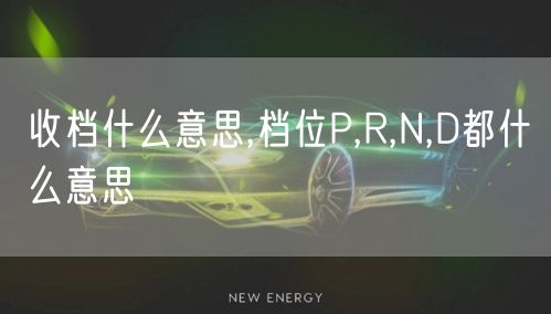 收档什么意思,档位P,R,N,D都什么意思