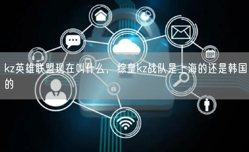 kz英雄联盟现在叫什么，综皇kz战队是上海的还是韩国的