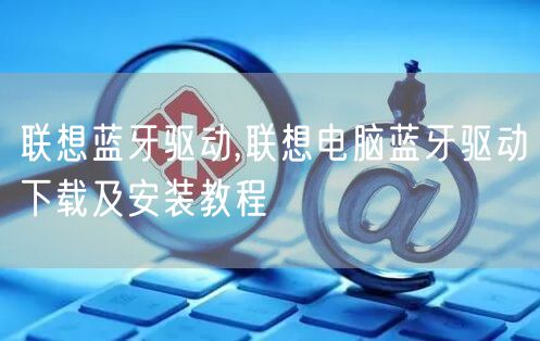 联想蓝牙驱动,联想电脑蓝牙驱动下载及安装教程