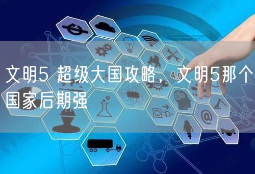 文明5 超级大国攻略，文明5那个国家后期强