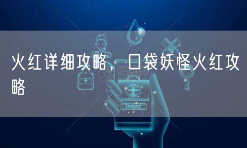 火红详细攻略,口袋妖怪火红攻略