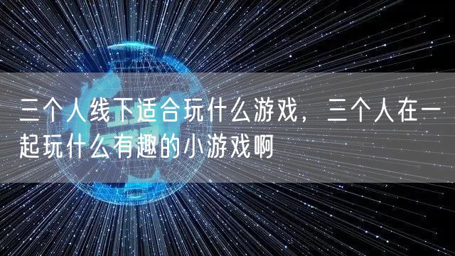 三个人线下适合玩什么游戏，三个人在一起玩什么有趣的小游戏啊