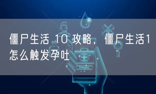 僵尸生活 10 攻略，僵尸生活1怎么触发孕吐