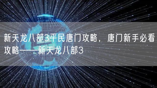 新天龙八部3平民唐门攻略，唐门新手必看攻略——新天龙八部3