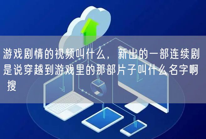 游戏剧情的视频叫什么，新出的一部连续剧是说穿越到游戏里的那部片子叫什么名字啊  搜