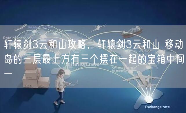 轩辕剑3云和山攻略，轩辕剑3云和山 移动岛的三层最上方有三个摆在一起的宝箱中间一