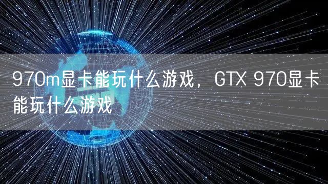 970m显卡能玩什么游戏,GTX 970显卡能玩什么游戏