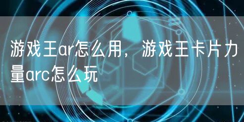 游戏王ar怎么用，游戏王卡片力量arc怎么玩