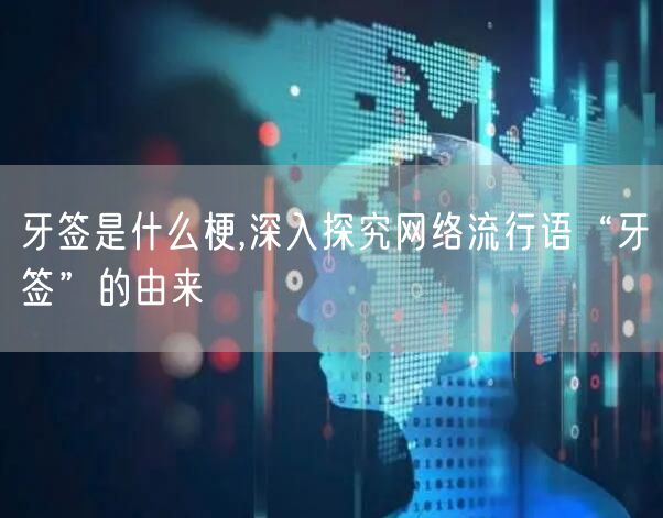 牙签是什么梗,深入探究网络流行语“牙签”的由来