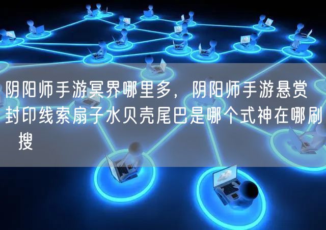 阴阳师手游冥界哪里多，阴阳师手游悬赏封印线索扇子水贝壳尾巴是哪个式神在哪刷  搜