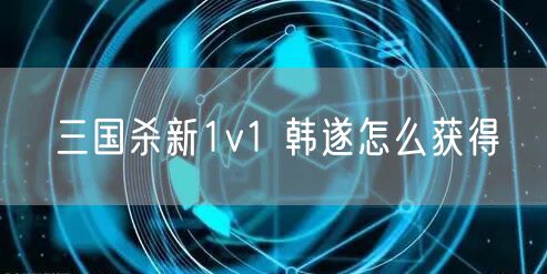 三国杀新1v1 韩遂怎么获得