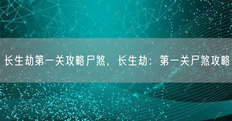 长生劫第一关攻略尸煞，长生劫：第一关尸煞攻略