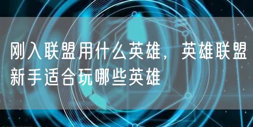 刚入联盟用什么英雄，英雄联盟新手适合玩哪些英雄