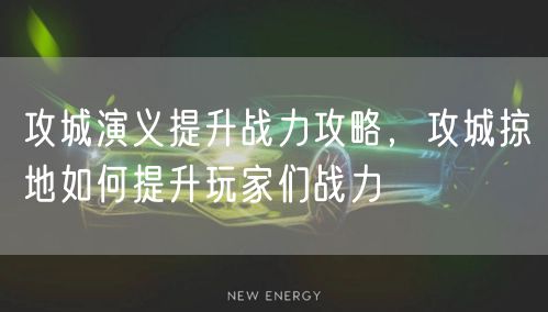 攻城演义提升战力攻略，攻城掠地如何提升玩家们战力