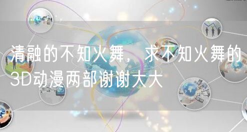 清融的不知火舞，求不知火舞的3D动漫两部谢谢大大