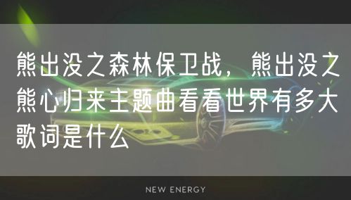 熊出没之森林保卫战,熊出没之熊心归来主题曲看看世界有多大歌词是什么
