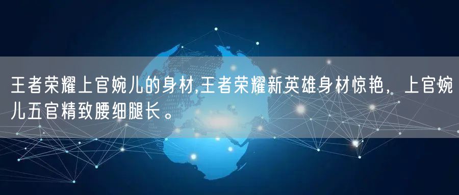 王者荣耀上官婉儿的身材,王者荣耀新英雄身材惊艳，上官婉儿五官精致腰细腿长。