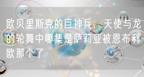 欧贝里斯克的巨神兵,天使与龙的轮舞中哪集是萨莉亚被恩布利欧那个了