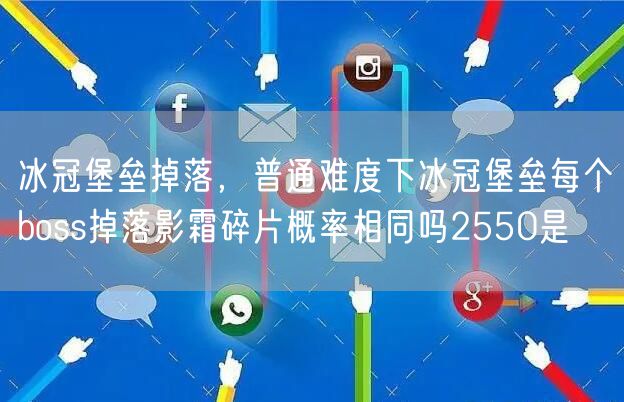 冰冠堡垒掉落，普通难度下冰冠堡垒每个boss掉落影霜碎片概率相同吗2550是