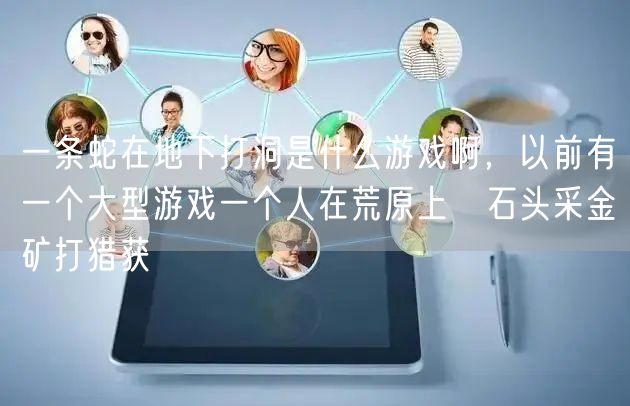 一条蛇在地下打洞是什么游戏啊，以前有一个大型游戏一个人在荒原上釆石头采金矿打猎获