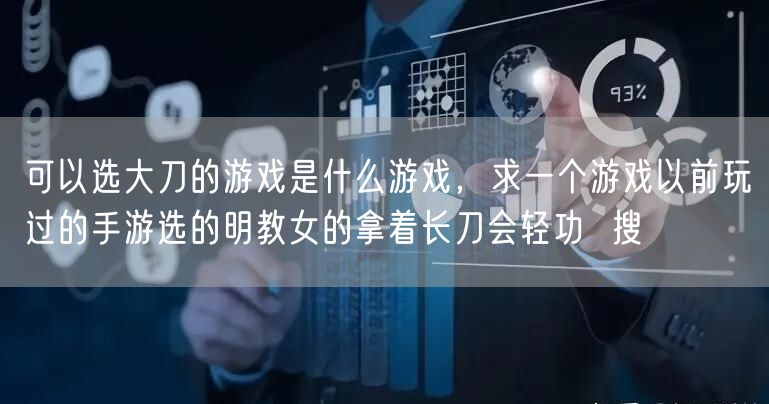 可以选大刀的游戏是什么游戏，求一个游戏以前玩过的手游选的明教女的拿着长刀会轻功  搜
