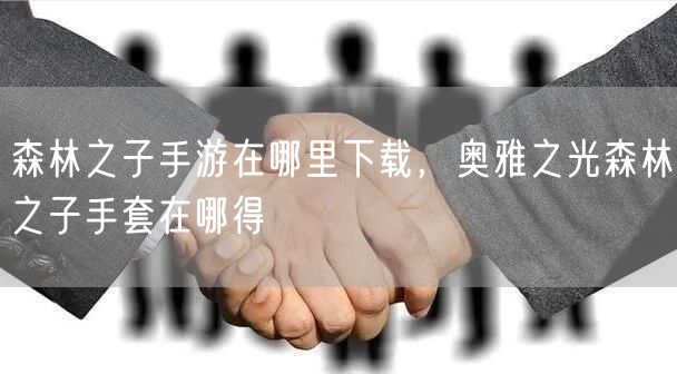 森林之子手游在哪里下载，奥雅之光森林之子手套在哪得