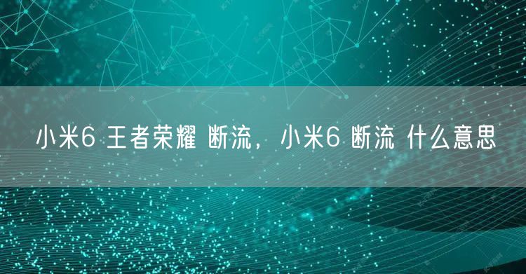 小米6 王者荣耀 断流，小米6 断流 什么意思