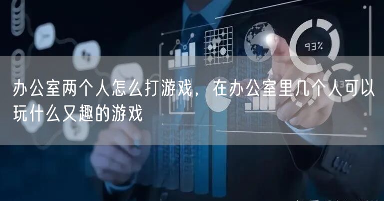 办公室两个人怎么打游戏，在办公室里几个人可以玩什么又趣的游戏